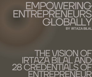 Empowering Entrepreneurs Globally: The Vision of Irtaza Bilal and 28 Credentials of Entrepreneur